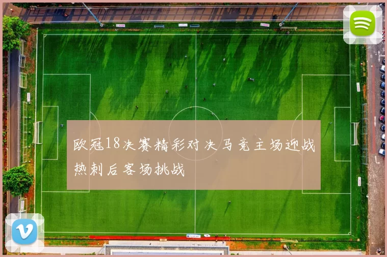 欧冠18决赛精彩对决马竞主场迎战热刺后客场挑战