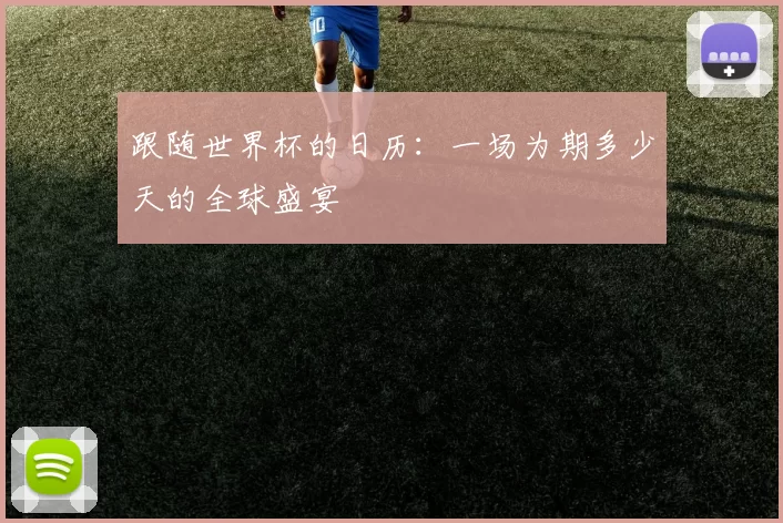 跟随世界杯的日历:一场为期多少天的全球盛宴