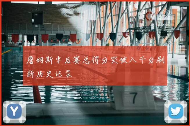 詹姆斯季后赛总得分突破八千分刷新历史记录