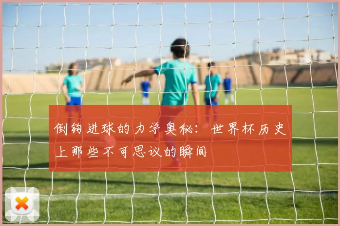 倒钩进球的力学奥秘:世界杯历史上那些不可思议的瞬间