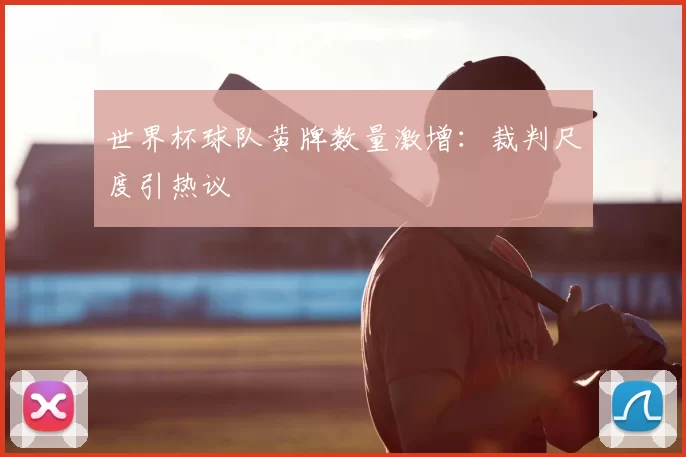 世界杯球队黄牌数量激增:裁判尺度引热议