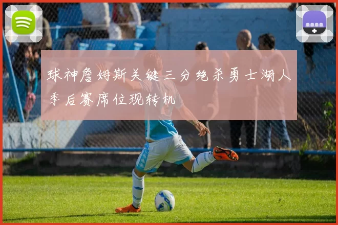 球神詹姆斯关键三分绝杀勇士湖人季后赛席位现转机
