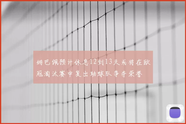 姆巴佩预计休息12到13天或将在欧冠淘汰赛中复出助球队争夺荣誉