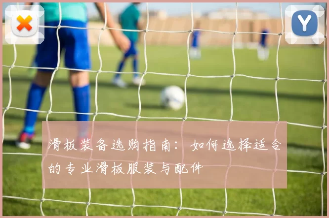 滑板装备选购指南:如何选择适合的专业滑板服装与配件