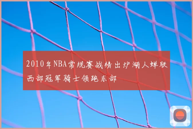 2010年NBA常规赛战绩出炉湖人蝉联西部冠军骑士领跑东部