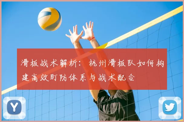滑板战术解析:杭州滑板队如何构建高效盯防体系与战术配合
