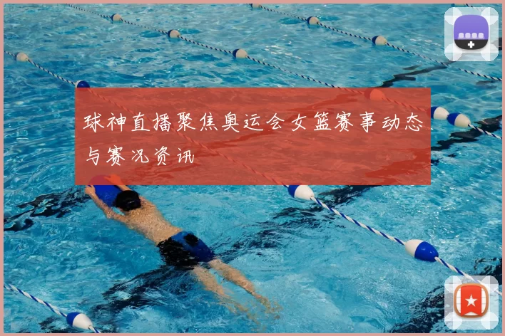 球神直播聚焦奥运会女篮赛事动态与赛况资讯