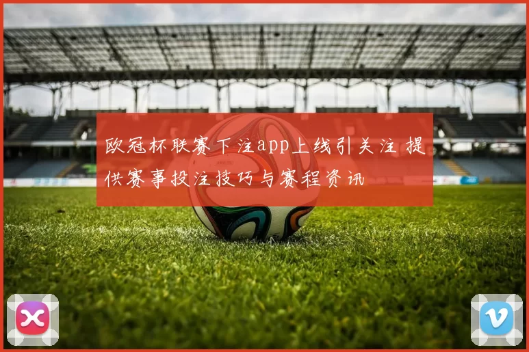 欧冠杯联赛下注app上线引关注 提供赛事投注技巧与赛程资讯
