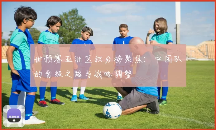 世预赛亚洲区积分榜聚焦:中国队的晋级之路与战略调整