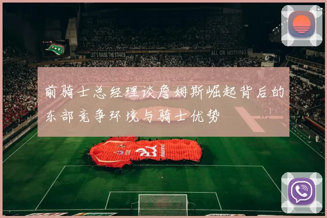 前骑士总经理谈詹姆斯崛起背后的东部竞争环境与骑士优势