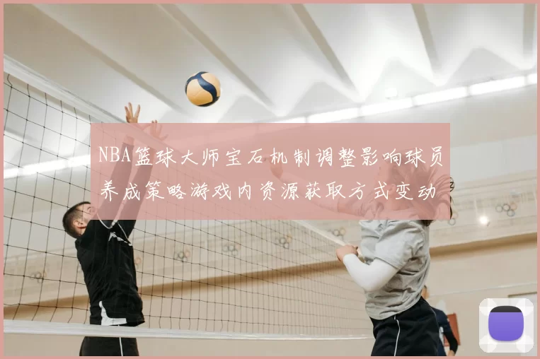 NBA篮球大师宝石机制调整影响球员养成策略游戏内资源获取方式变动