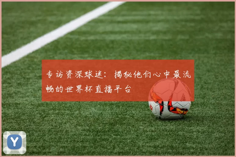 专访资深球迷:揭秘他们心中最流畅的世界杯直播平台