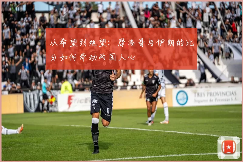 从希望到绝望:摩洛哥与伊朗的比分如何牵动两国人心