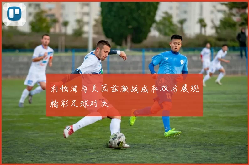 利物浦与美因兹激战成和双方展现精彩足球对决