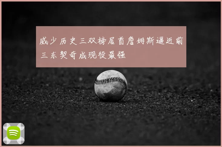 威少历史三双榜居首詹姆斯逼近前三东契奇成现役最强