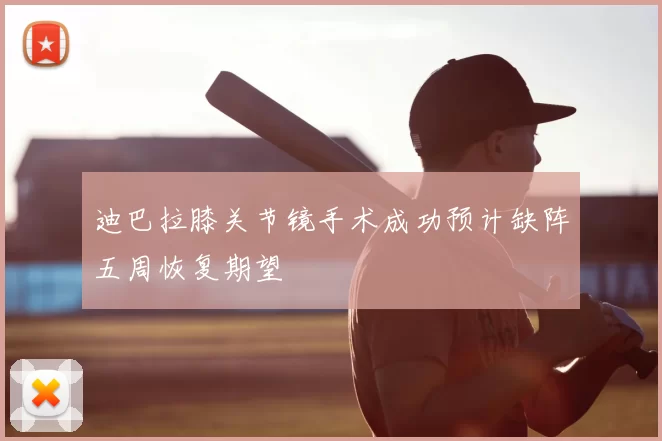 迪巴拉膝关节镜手术成功预计缺阵五周恢复期望
