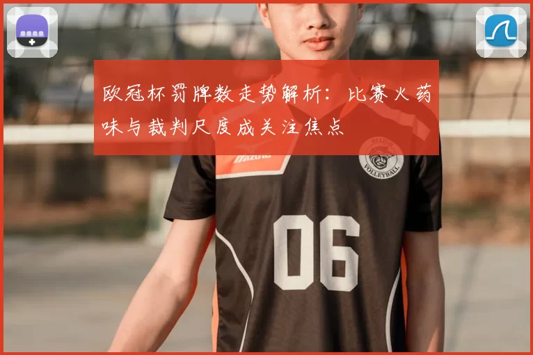 欧冠杯罚牌数走势解析:比赛火药味与裁判尺度成关注焦点