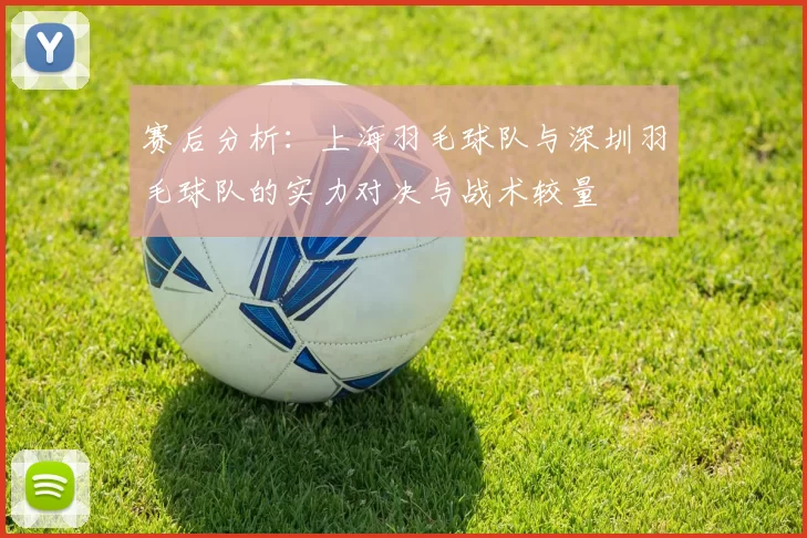 赛后分析：上海羽毛球队与深圳羽毛球队的实力对决与战术较量