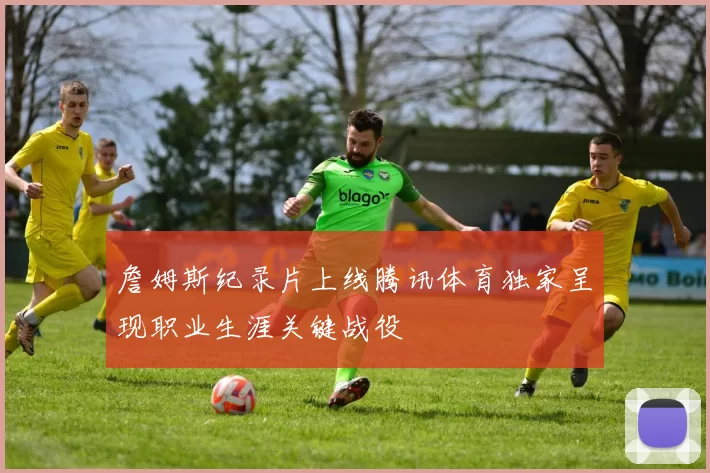 詹姆斯纪录片上线腾讯体育独家呈现职业生涯关键战役