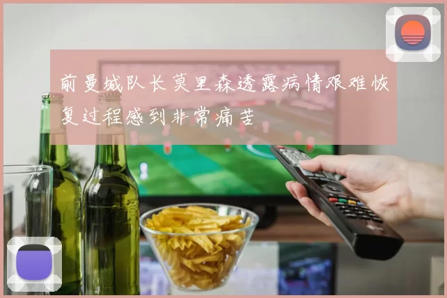 前曼城队长莫里森透露病情艰难恢复过程感到非常痛苦