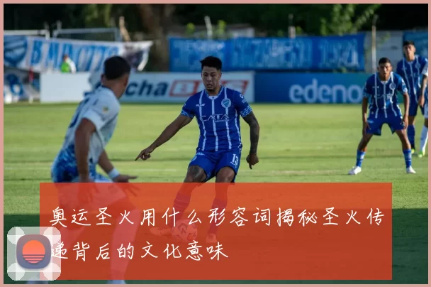 奥运圣火用什么形容词揭秘圣火传递背后的文化意味