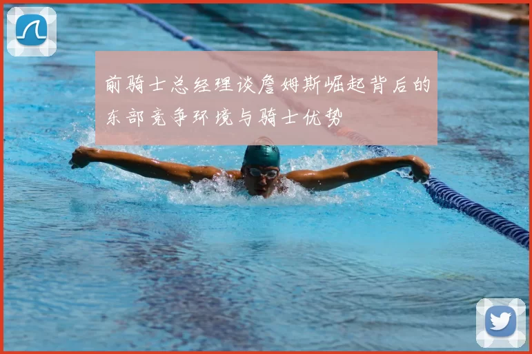 前骑士总经理谈詹姆斯崛起背后的东部竞争环境与骑士优势