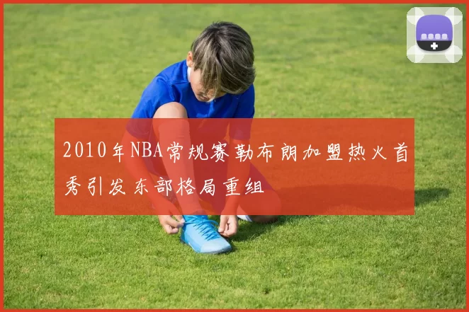 2010年NBA常规赛勒布朗加盟热火首秀引发东部格局重组