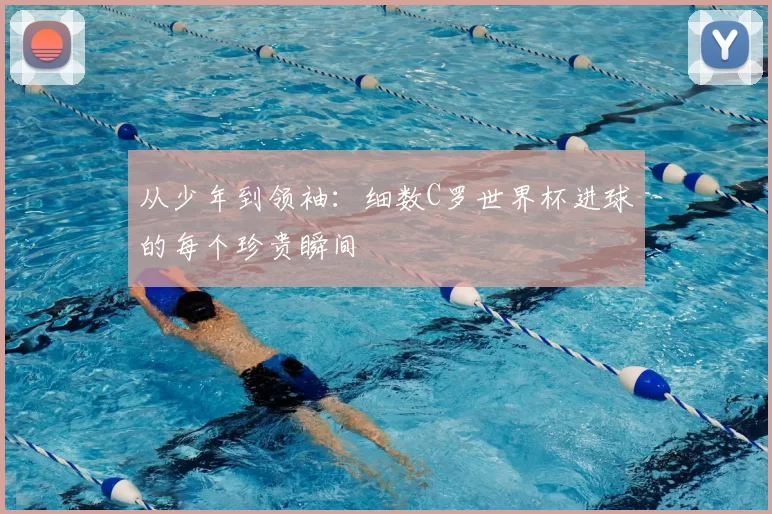 从少年到领袖：细数C罗世界杯进球的每个珍贵瞬间