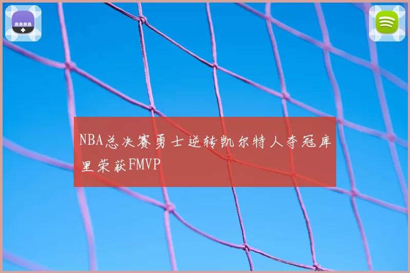 NBA总决赛勇士逆转凯尔特人夺冠库里荣获FMVP