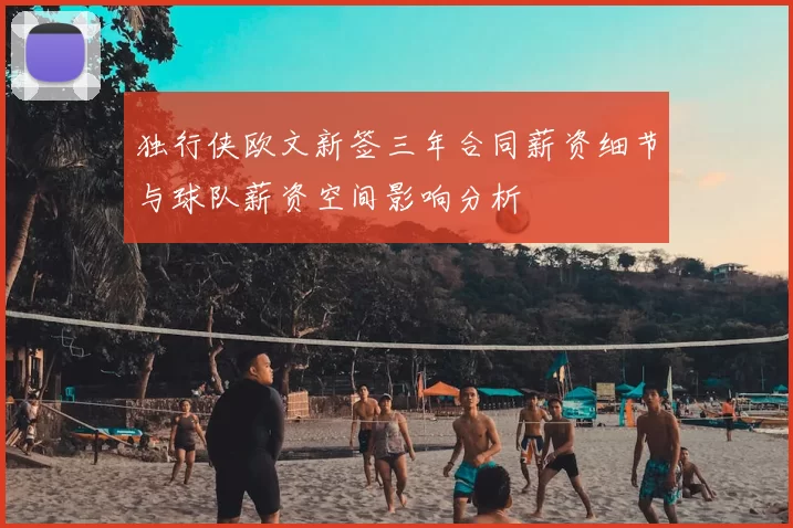 独行侠欧文新签三年合同薪资细节与球队薪资空间影响分析