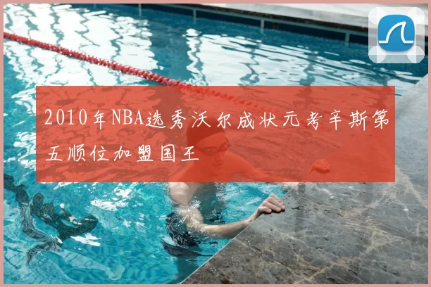2010年NBA选秀沃尔成状元考辛斯第五顺位加盟国王