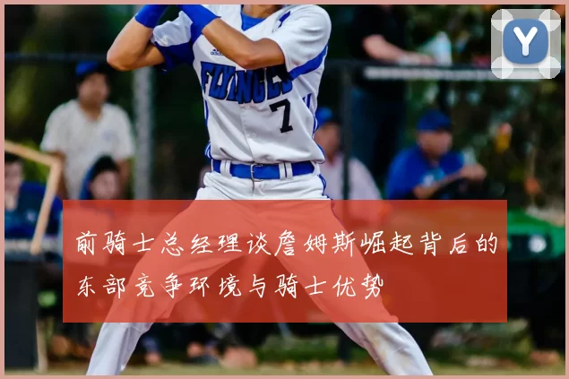 前骑士总经理谈詹姆斯崛起背后的东部竞争环境与骑士优势