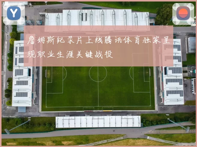 詹姆斯纪录片上线腾讯体育独家呈现职业生涯关键战役