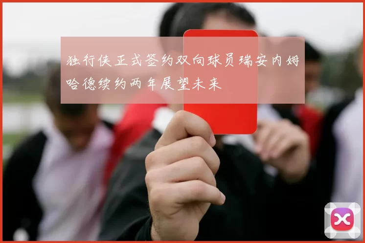独行侠正式签约双向球员瑞安内姆哈德续约两年展望未来