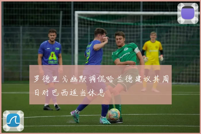 罗德里戈幽默调侃哈兰德建议其周日对巴西适当休息