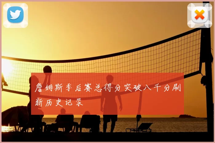 詹姆斯季后赛总得分突破八千分刷新历史记录