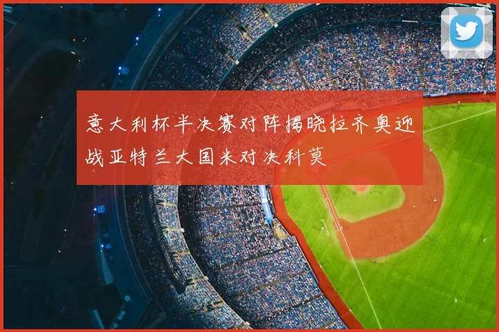 意大利杯半决赛对阵揭晓拉齐奥迎战亚特兰大国米对决科莫