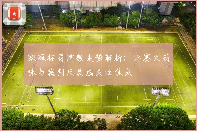 欧冠杯罚牌数走势解析：比赛火药味与裁判尺度成关注焦点