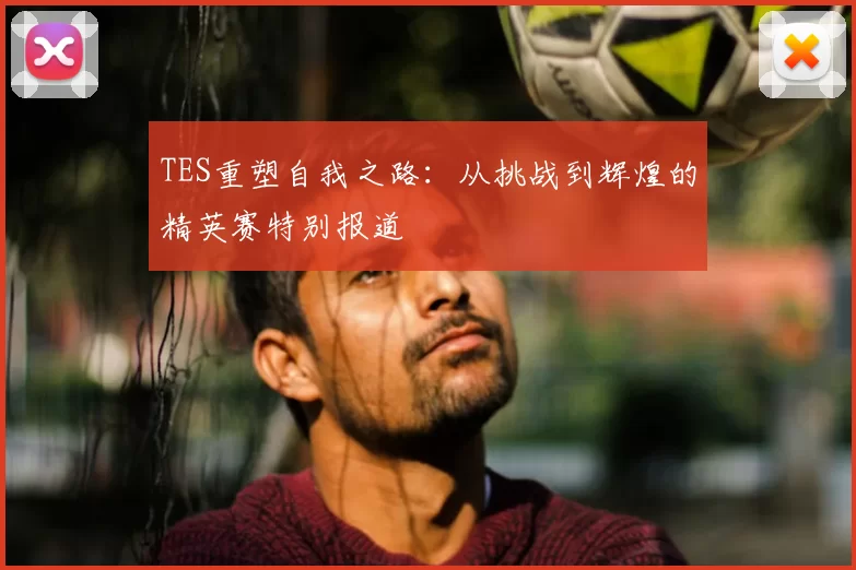 TES重塑自我之路:从挑战到辉煌的精英赛特别报道