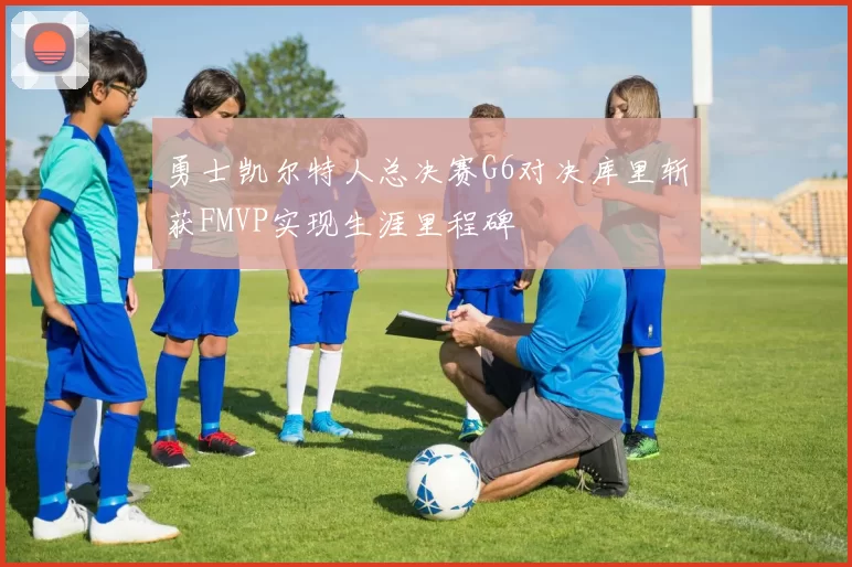 勇士凯尔特人总决赛G6对决库里斩获FMVP实现生涯里程碑