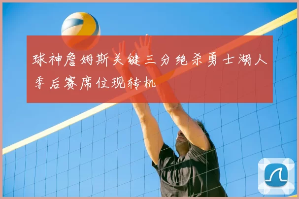 球神詹姆斯关键三分绝杀勇士湖人季后赛席位现转机