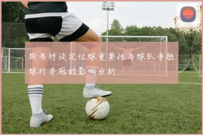 斯洛特谈定位球重要性与球队净胜球对夺冠的影响分析