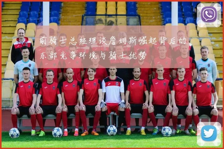 前骑士总经理谈詹姆斯崛起背后的东部竞争环境与骑士优势