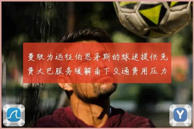 曼联为远征伯恩茅斯的球迷提供免费大巴服务缓解南下交通费用压力