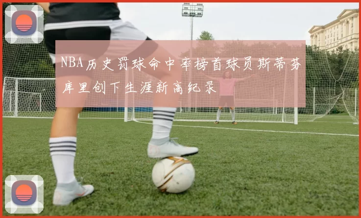 NBA历史罚球命中率榜首球员斯蒂芬库里创下生涯新高纪录
