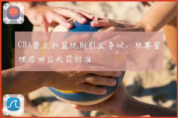 CBA禁止扣篮规则引发争议，联赛管理层回应处罚标准