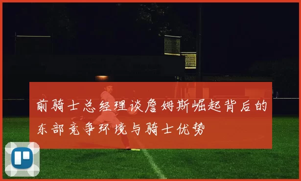 前骑士总经理谈詹姆斯崛起背后的东部竞争环境与骑士优势