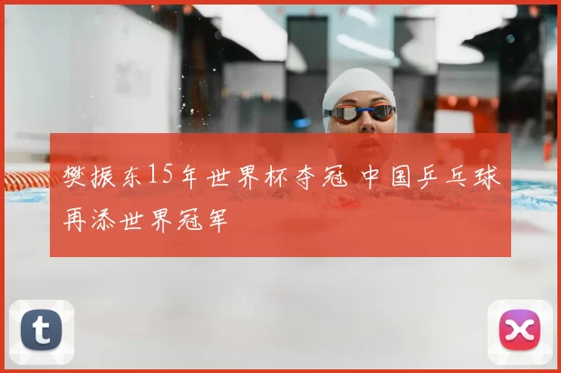 樊振东15年世界杯夺冠 中国乒乓球再添世界冠军