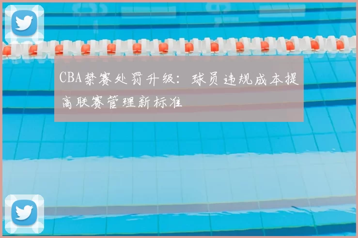 CBA禁赛处罚升级:球员违规成本提高联赛管理新标准