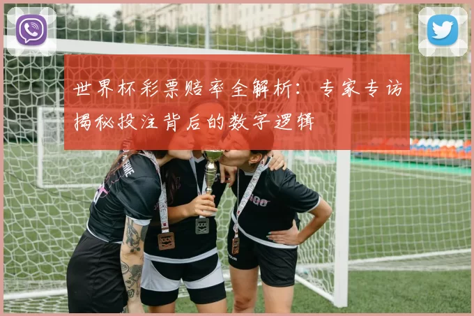 世界杯彩票赔率全解析:专家专访揭秘投注背后的数字逻辑